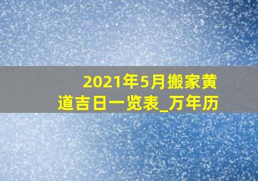 2021年5月搬家黄道吉日一览表_万年历