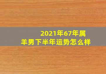 2021年67年属羊男下半年运势怎么样