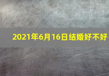 2021年6月16日结婚好不好