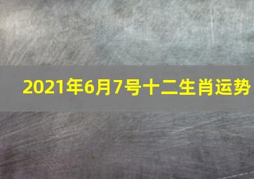 2021年6月7号十二生肖运势