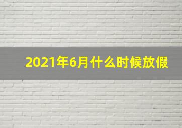 2021年6月什么时候放假