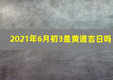 2021年6月初3是黄道吉日吗