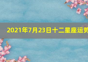 2021年7月23日十二星座运势