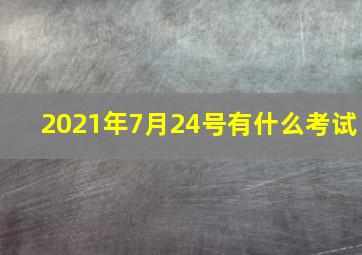 2021年7月24号有什么考试