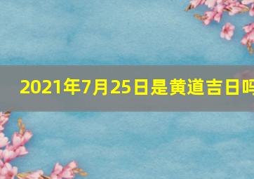 2021年7月25日是黄道吉日吗