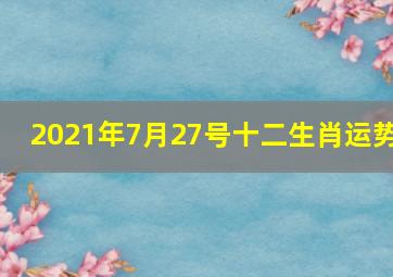 2021年7月27号十二生肖运势