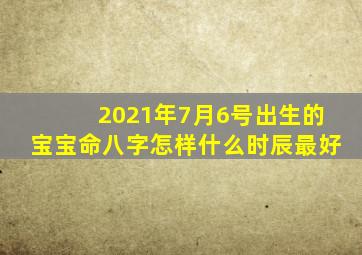 2021年7月6号出生的宝宝命八字怎样什么时辰最好