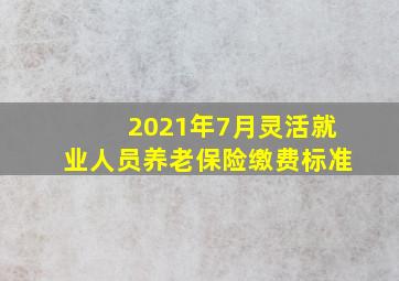 2021年7月灵活就业人员养老保险缴费标准