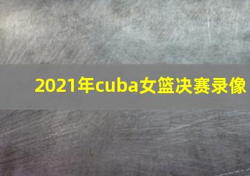 2021年cuba女篮决赛录像