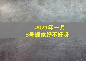 2021年一月3号搬家好不好呀