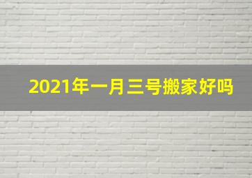 2021年一月三号搬家好吗