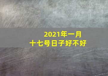 2021年一月十七号日子好不好