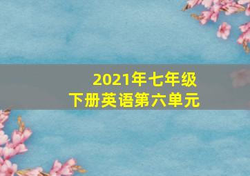 2021年七年级下册英语第六单元