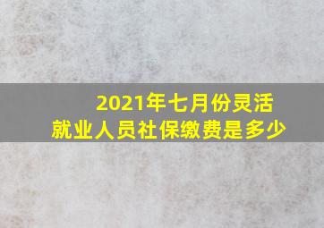 2021年七月份灵活就业人员社保缴费是多少