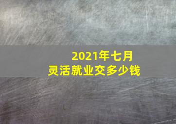 2021年七月灵活就业交多少钱