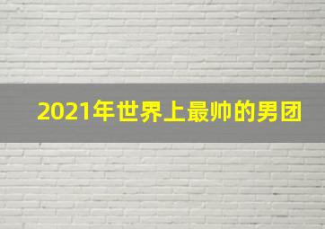 2021年世界上最帅的男团