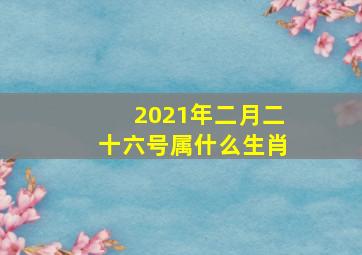 2021年二月二十六号属什么生肖