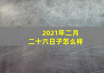 2021年二月二十六日子怎么样