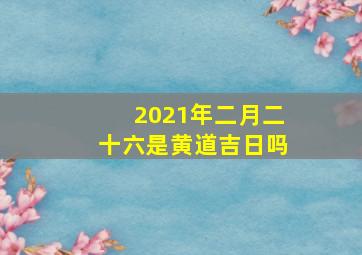 2021年二月二十六是黄道吉日吗