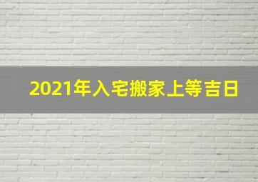 2021年入宅搬家上等吉日