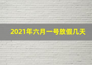 2021年六月一号放假几天