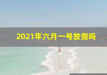 2021年六月一号放假吗