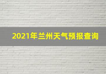 2021年兰州天气预报查询