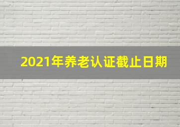 2021年养老认证截止日期