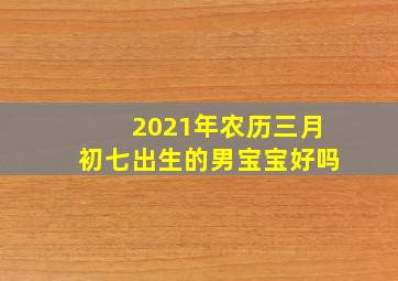 2021年农历三月初七出生的男宝宝好吗