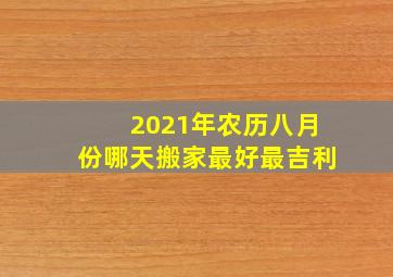 2021年农历八月份哪天搬家最好最吉利