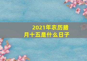 2021年农历腊月十五是什么日子