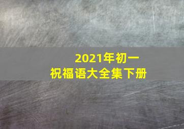 2021年初一祝福语大全集下册