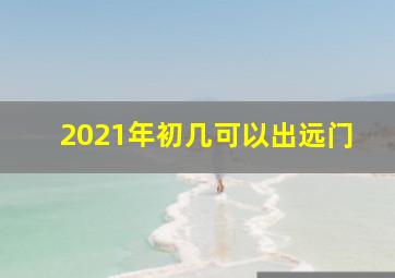 2021年初几可以出远门