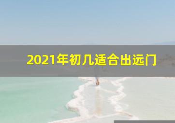 2021年初几适合出远门