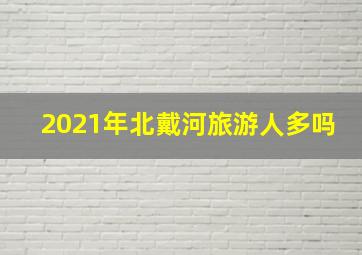 2021年北戴河旅游人多吗