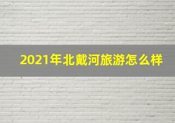 2021年北戴河旅游怎么样