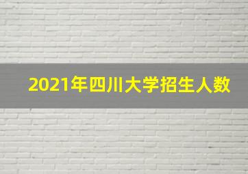 2021年四川大学招生人数