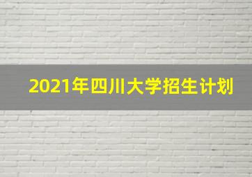 2021年四川大学招生计划