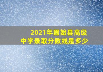 2021年固始县高级中学录取分数线是多少