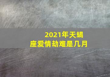 2021年天蝎座爱情劫难是几月