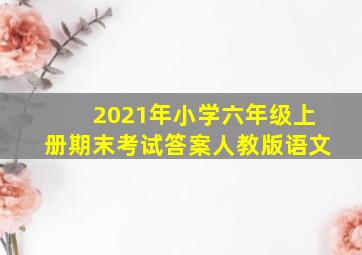 2021年小学六年级上册期末考试答案人教版语文