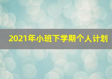 2021年小班下学期个人计划