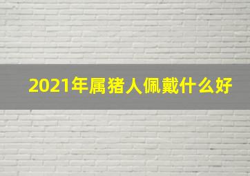 2021年属猪人佩戴什么好