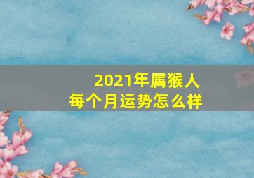 2021年属猴人每个月运势怎么样