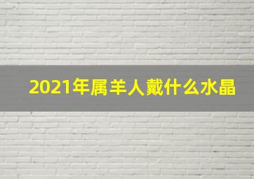 2021年属羊人戴什么水晶