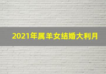 2021年属羊女结婚大利月