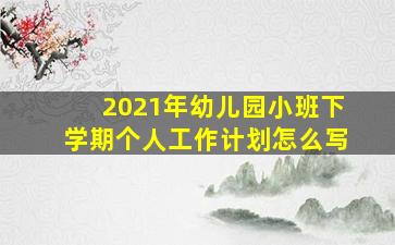 2021年幼儿园小班下学期个人工作计划怎么写