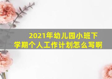 2021年幼儿园小班下学期个人工作计划怎么写啊