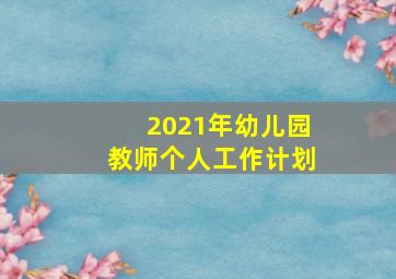 2021年幼儿园教师个人工作计划