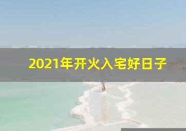 2021年开火入宅好日子